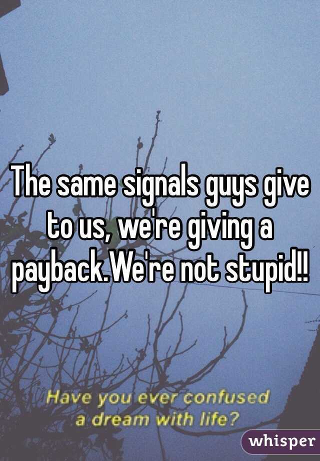 The same signals guys give to us, we're giving a payback.We're not stupid!!