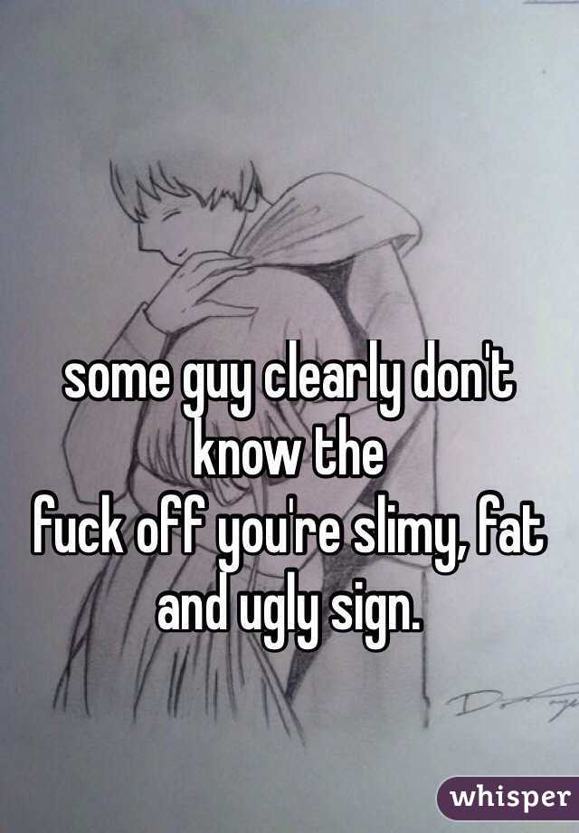 some guy clearly don't know the 
fuck off you're slimy, fat and ugly sign. 
