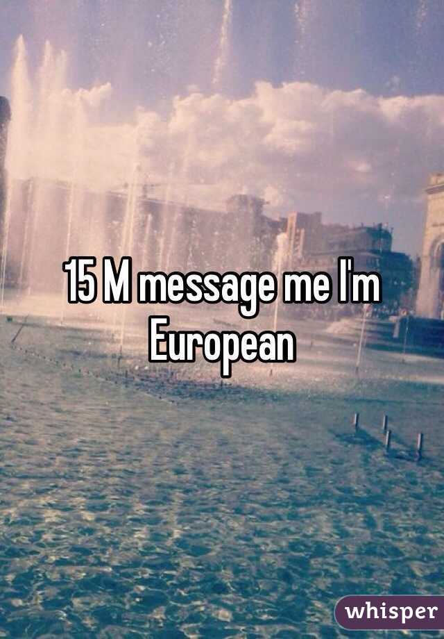 15 M message me I'm European 