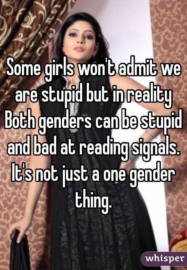 Some girls won't admit we are stupid but in reality Both genders can be stupid and bad at reading signals. It's not just a one gender thing.