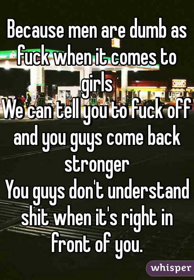 Because men are dumb as fuck when it comes to girls 
We can tell you to fuck off and you guys come back stronger 
You guys don't understand shit when it's right in front of you. 