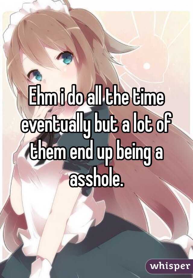 Ehm i do all the time eventually but a lot of them end up being a asshole.