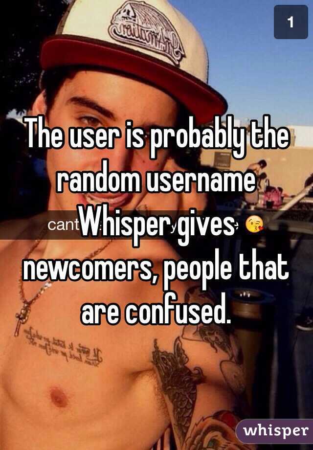 The user is probably the random username Whisper gives newcomers, people that are confused.