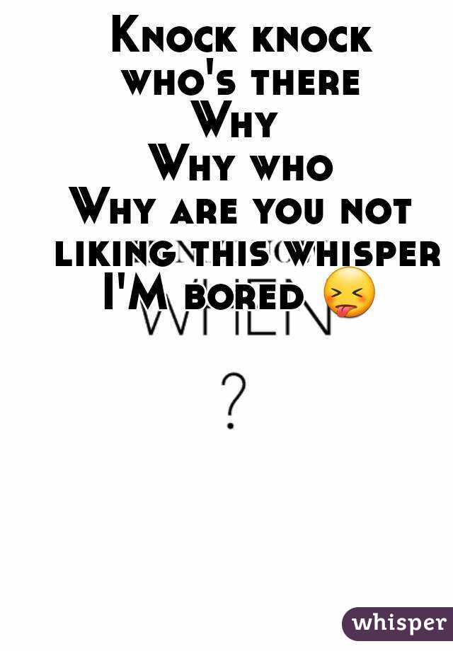 Knock knock
who's there
Why 
Why who
Why are you not liking this whisper
I'M bored 😝 