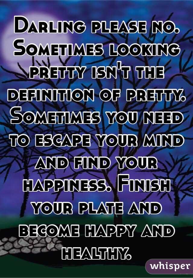 Darling please no. Sometimes looking pretty isn't the definition of pretty. Sometimes you need to escape your mind and find your happiness. Finish your plate and become happy and healthy.