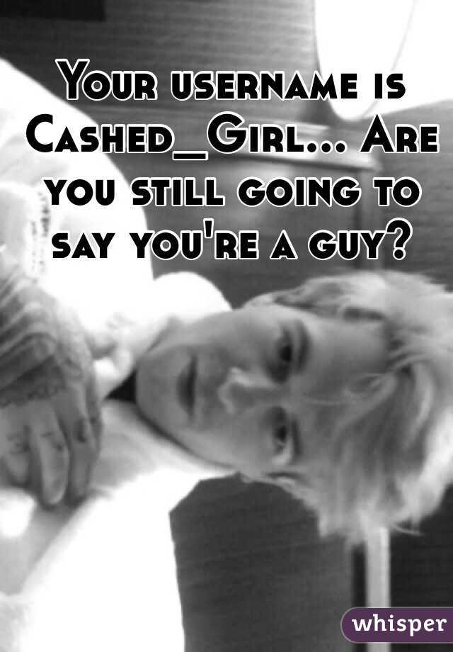 Your username is Cashed_Girl... Are you still going to say you're a guy?