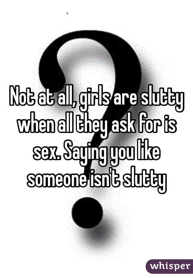 Not at all, girls are slutty when all they ask for is sex. Saying you like someone isn't slutty