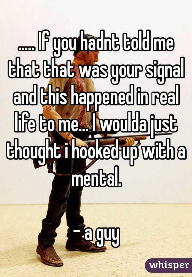 ..... If you hadnt told me that that was your signal and this happened in real life to me... I woulda just thought i hooked up with a mental.

- a guy