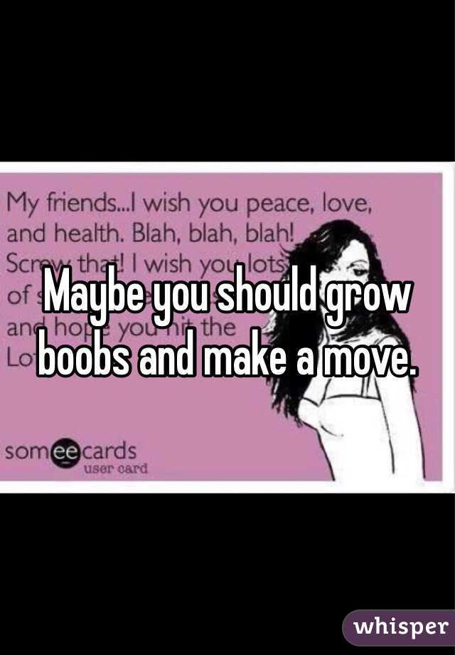 Maybe you should grow boobs and make a move.