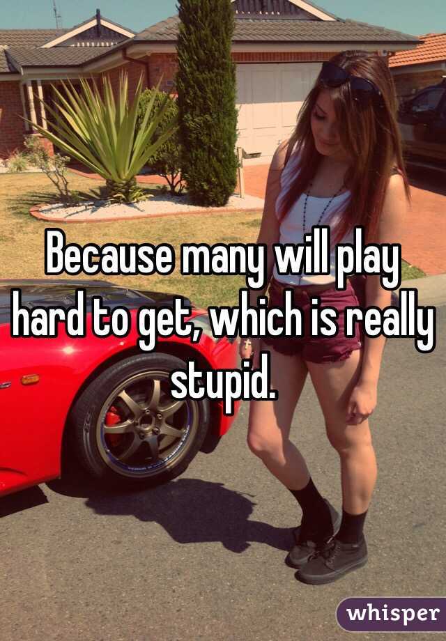 Because many will play hard to get, which is really stupid.