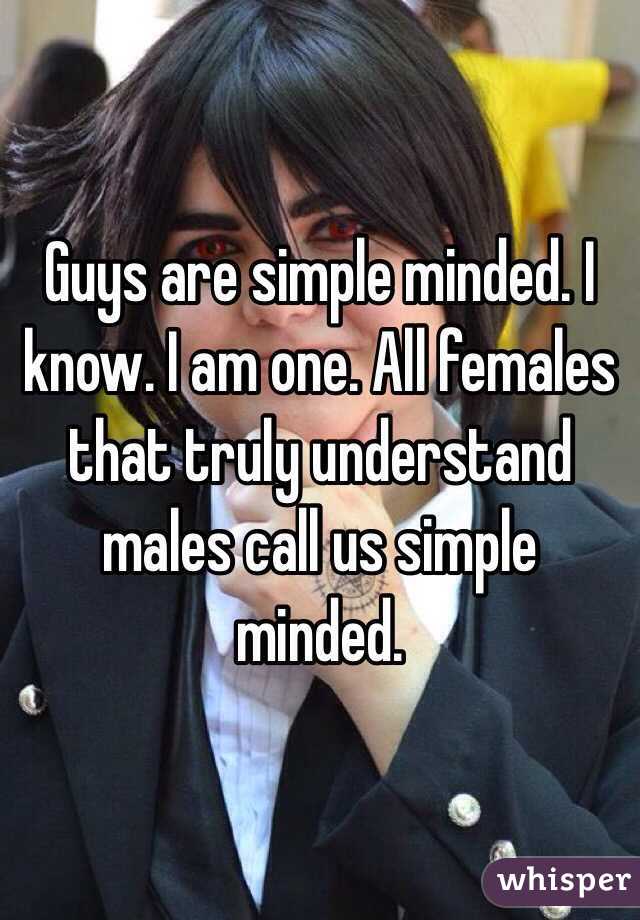 Guys are simple minded. I know. I am one. All females that truly understand males call us simple minded.