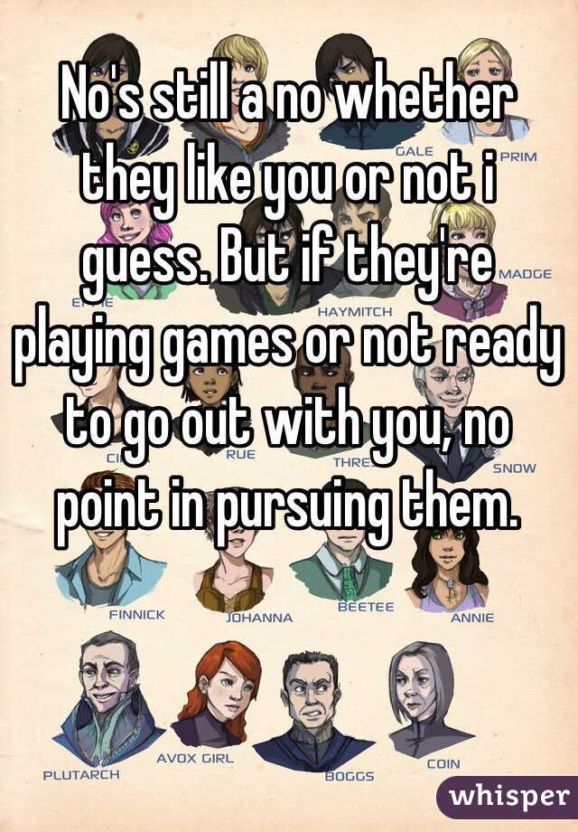 No's still a no whether they like you or not i guess. But if they're playing games or not ready to go out with you, no point in pursuing them. 