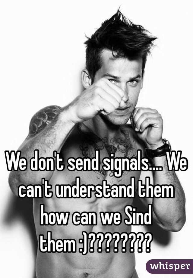 We don't send signals.... We can't understand them how can we Sind them :)???????? 