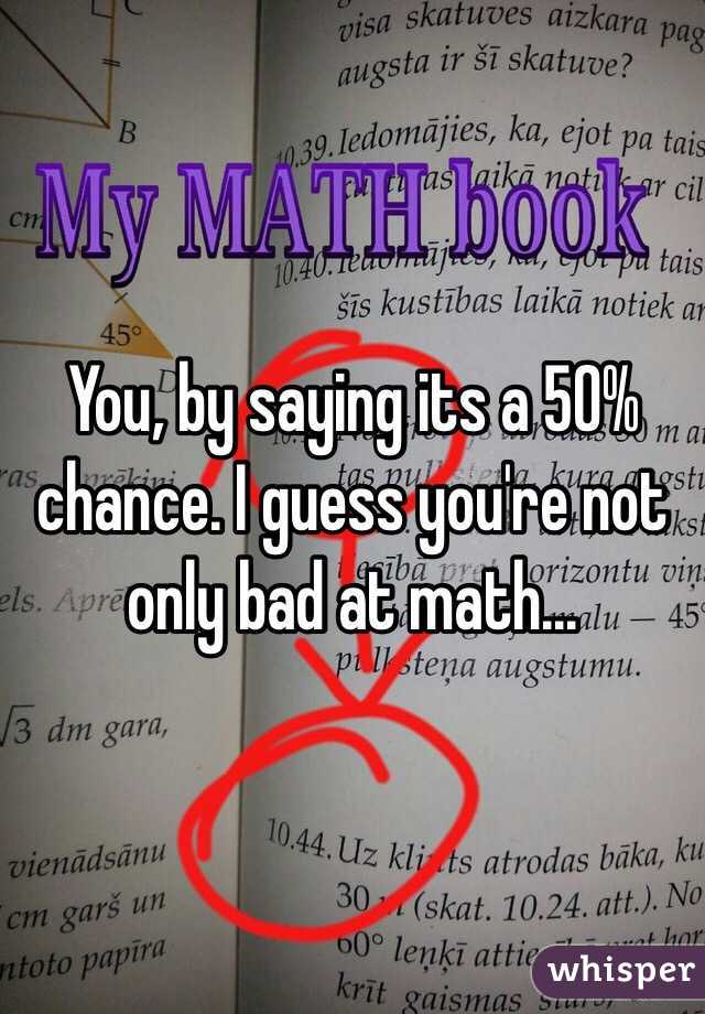 You, by saying its a 50% chance. I guess you're not only bad at math...