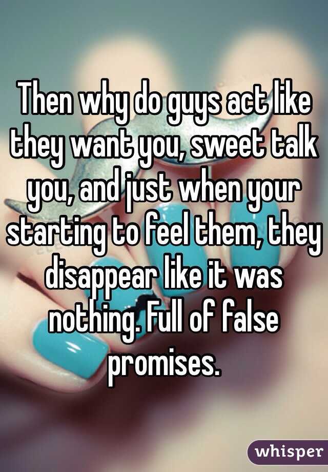 Then why do guys act like they want you, sweet talk you, and just when your starting to feel them, they disappear like it was nothing. Full of false promises. 