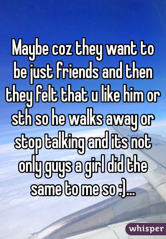 Maybe coz they want to be just friends and then they felt that u like him or sth so he walks away or stop talking and its not only guys a girl did the same to me so :)...