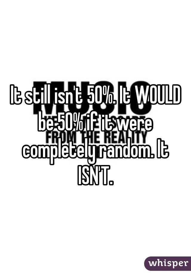 It still isn't 50%. It WOULD be 50% if it were completely random. It ISN'T.