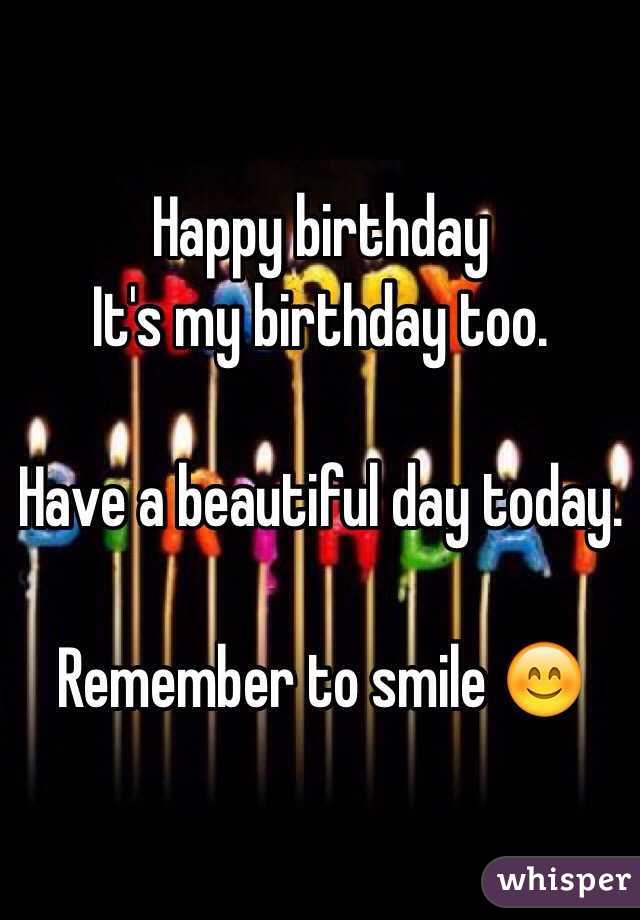 Happy birthday 
It's my birthday too. 

Have a beautiful day today. 

Remember to smile 😊