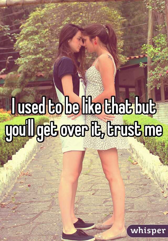 I used to be like that but you'll get over it, trust me