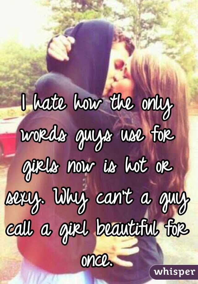 I hate how the only words guys use for girls now is hot or sexy. Why can't a guy call a girl beautiful for once. 