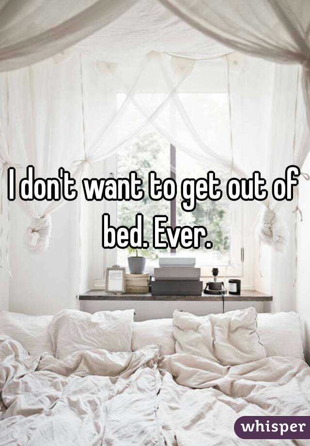 I don't want to get out of bed. Ever.