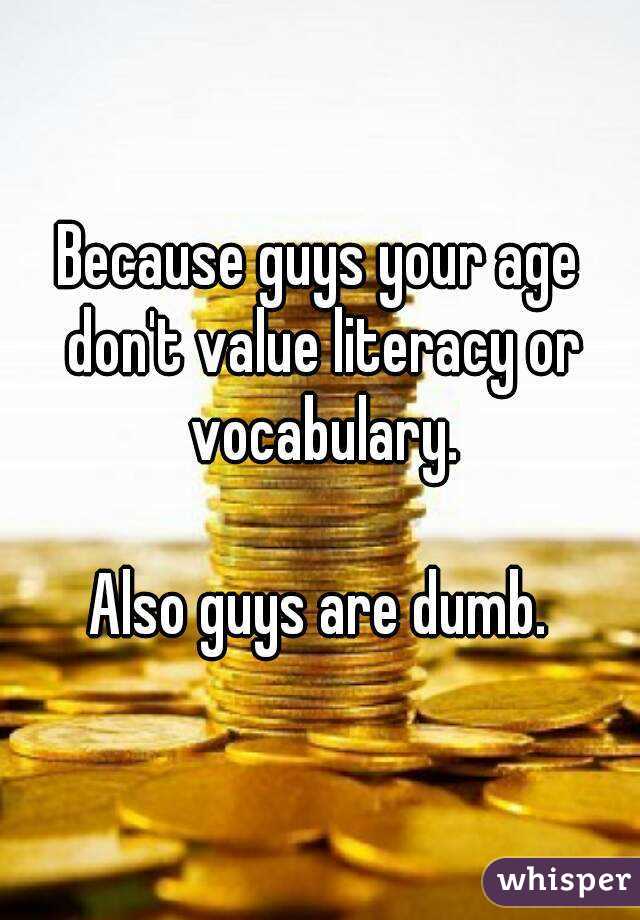 Because guys your age don't value literacy or vocabulary.

Also guys are dumb.