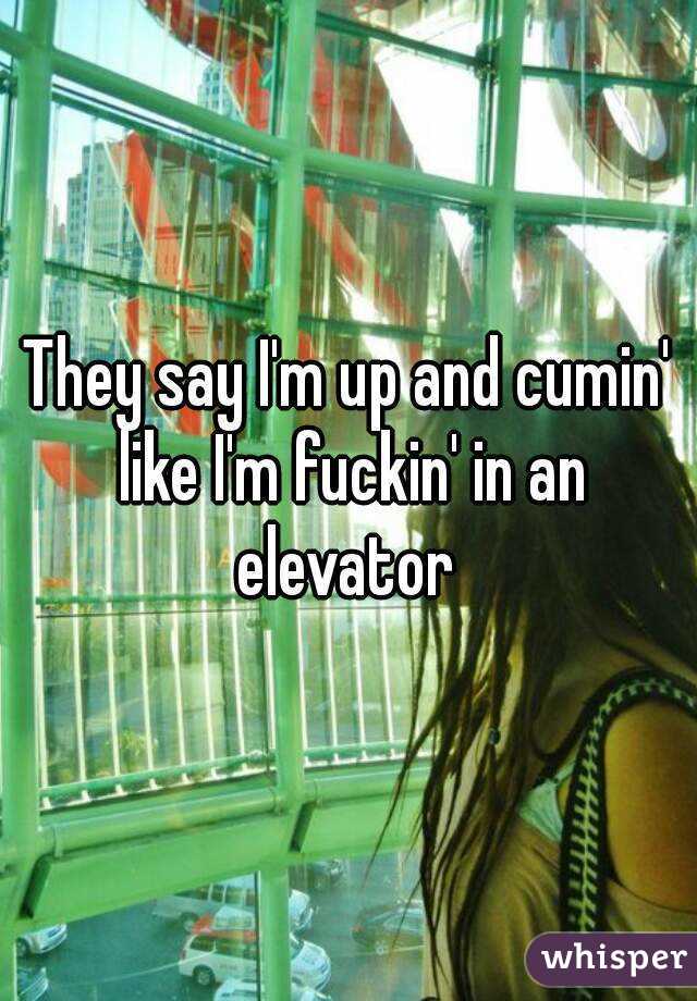 They say I'm up and cumin' like I'm fuckin' in an elevator 