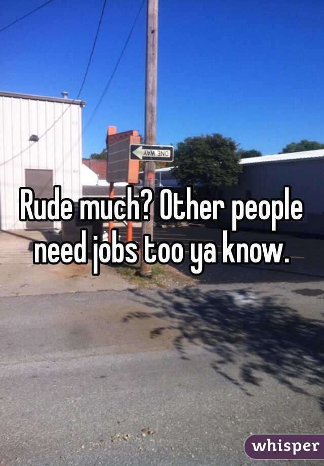 Rude much? Other people need jobs too ya know. 