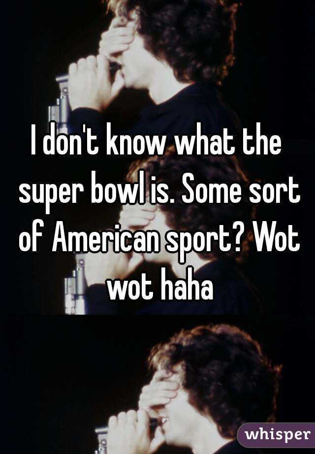 I don't know what the super bowl is. Some sort of American sport? Wot wot haha