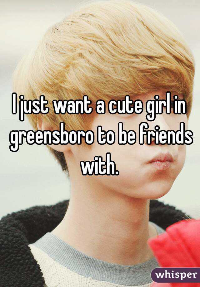 I just want a cute girl in greensboro to be friends with. 