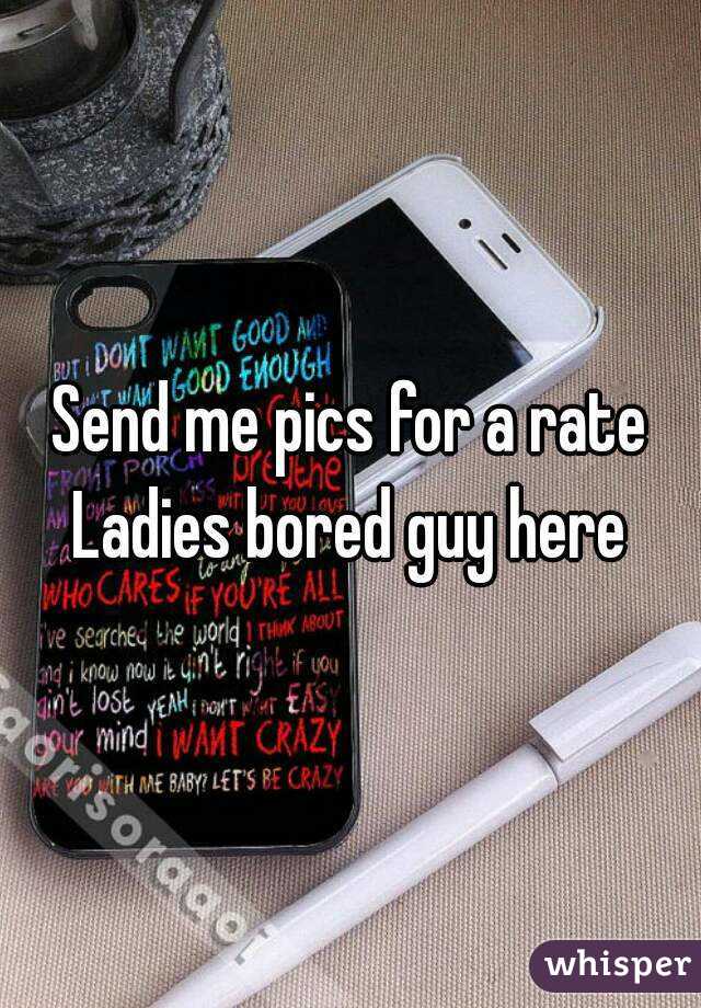 Send me pics for a rate Ladies bored guy here 