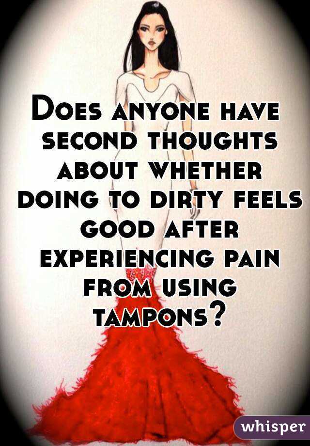 Does anyone have second thoughts about whether doing to dirty feels good after experiencing pain from using tampons?