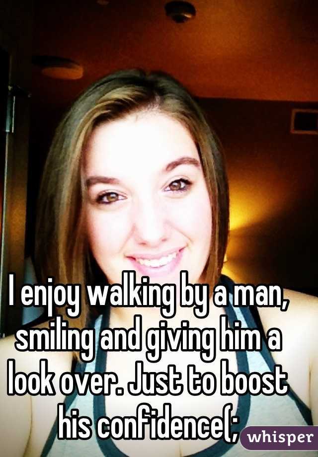 I enjoy walking by a man, smiling and giving him a look over. Just to boost his confidence(;