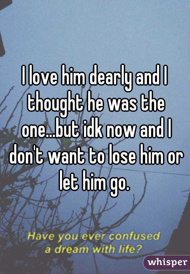 I love him dearly and I thought he was the one...but idk now and I don't want to lose him or let him go. 