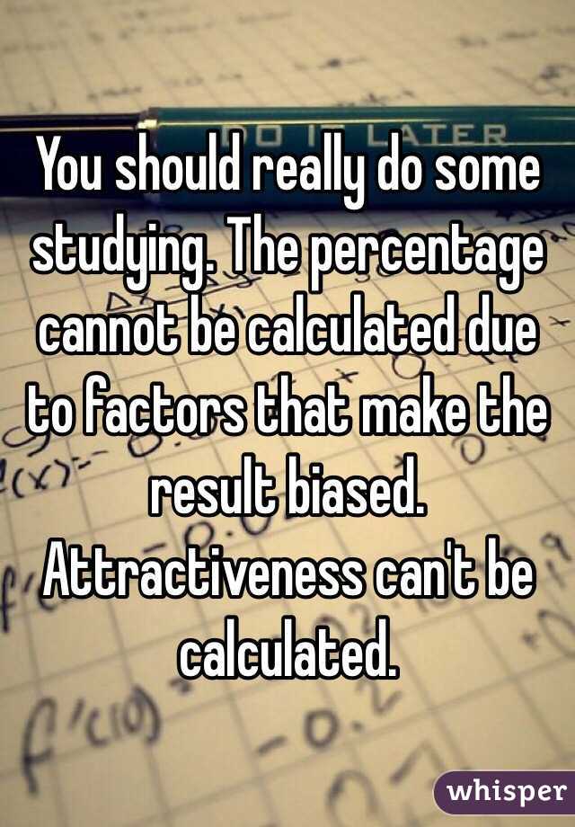 You should really do some studying. The percentage cannot be calculated due to factors that make the result biased. Attractiveness can't be calculated.