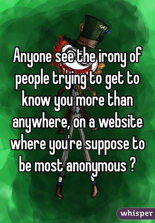 Anyone see the irony of people trying to get to know you more than anywhere, on a website where you're suppose to be most anonymous ?