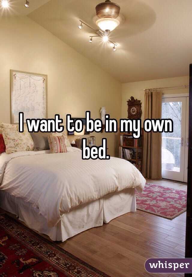 I want to be in my own bed. 