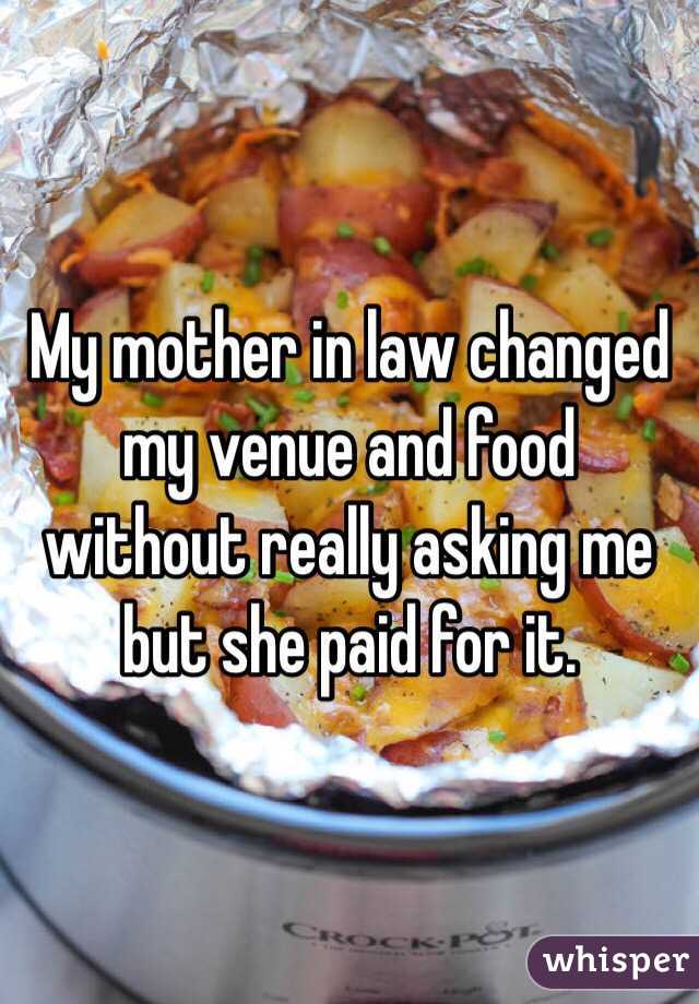 My mother in law changed my venue and food without really asking me but she paid for it. 