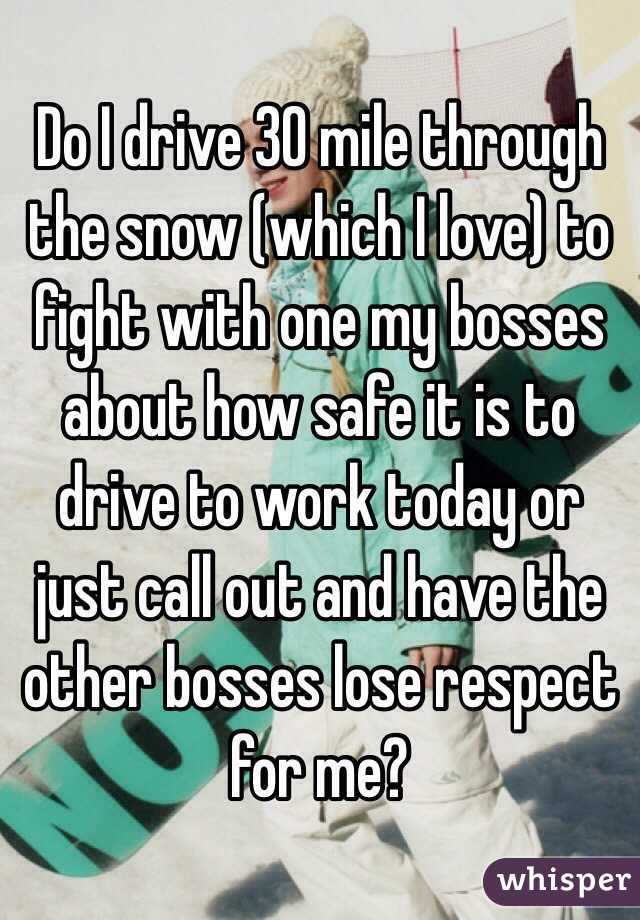 Do I drive 30 mile through the snow (which I love) to fight with one my bosses about how safe it is to drive to work today or just call out and have the other bosses lose respect for me?