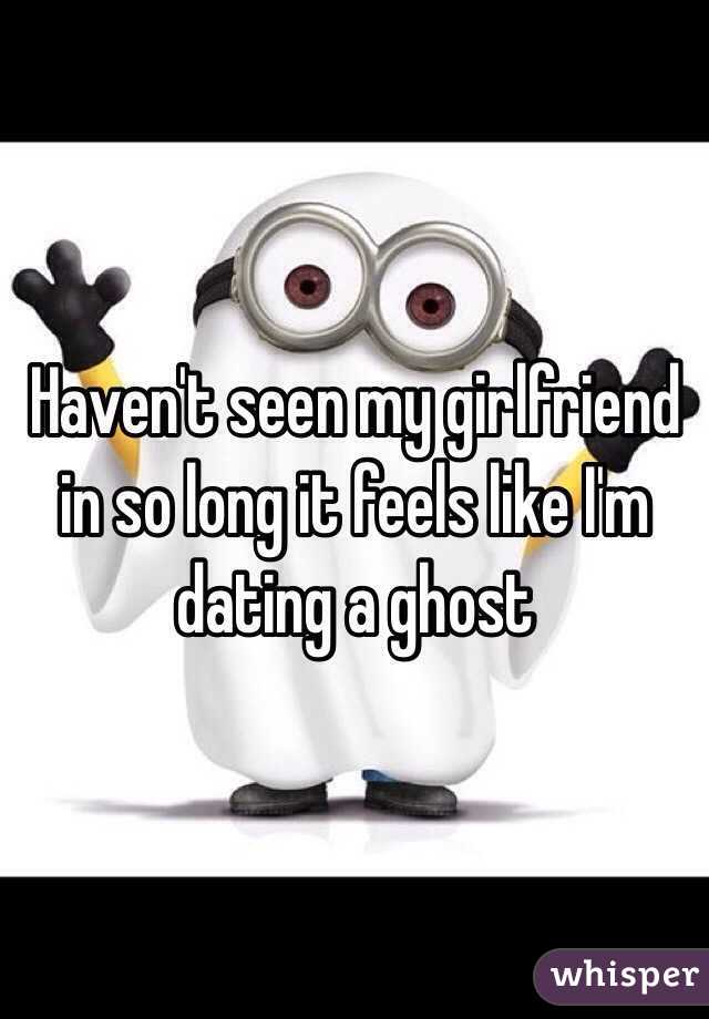 Haven't seen my girlfriend in so long it feels like I'm dating a ghost 