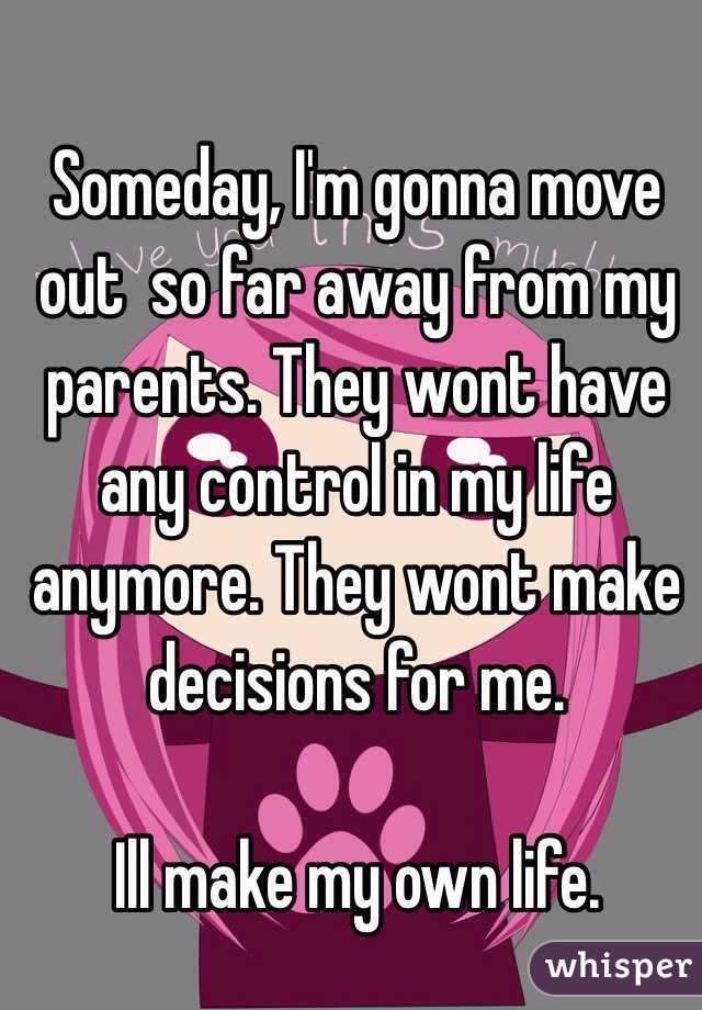 Someday, I'm gonna move out  so far away from my parents. They wont have any control in my life anymore. They wont make decisions for me.

Ill make my own life.