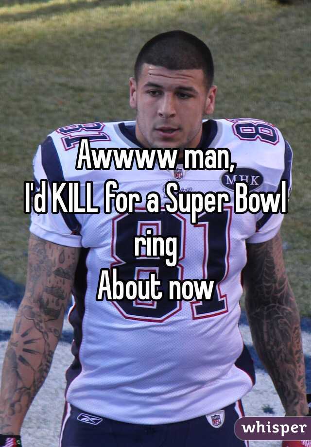 Awwww man, 
I'd KILL for a Super Bowl ring
About now 