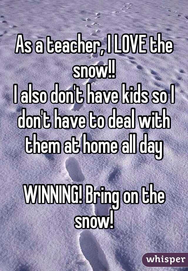 As a teacher, I LOVE the snow!!
I also don't have kids so I don't have to deal with them at home all day 

WINNING! Bring on the snow!