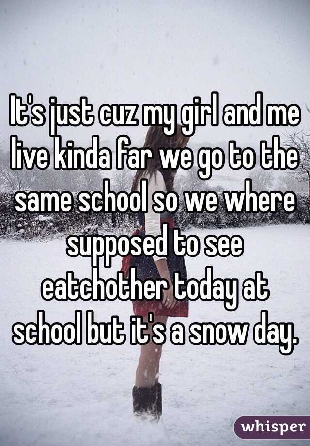 It's just cuz my girl and me live kinda far we go to the same school so we where supposed to see eatchother today at school but it's a snow day. 