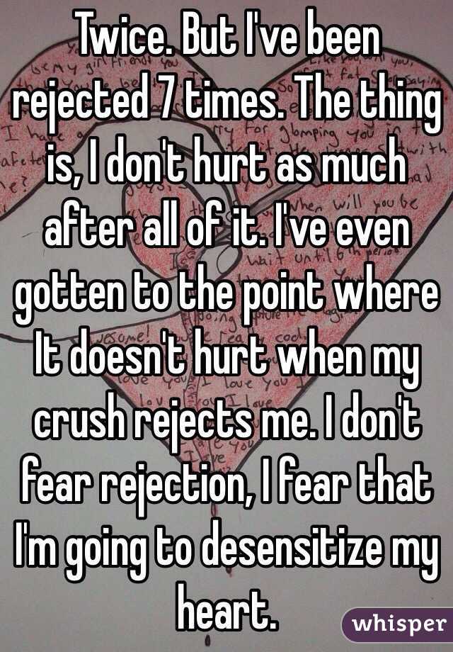 Twice. But I've been rejected 7 times. The thing is, I don't hurt as much after all of it. I've even gotten to the point where It doesn't hurt when my crush rejects me. I don't fear rejection, I fear that I'm going to desensitize my heart. 