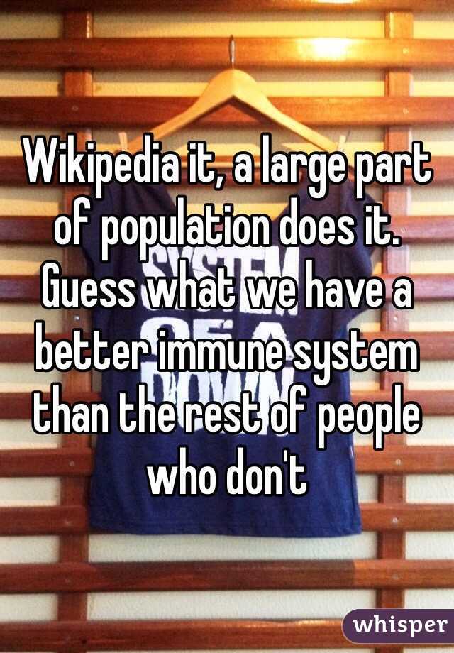 Wikipedia it, a large part of population does it. Guess what we have a better immune system than the rest of people who don't 