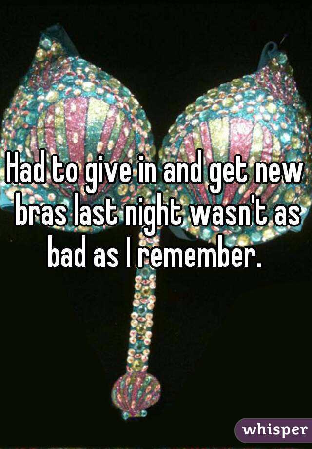 Had to give in and get new bras last night wasn't as bad as I remember. 