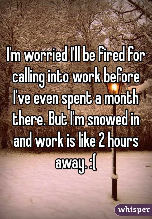 I'm worried I'll be fired for calling into work before I've even spent a month there. But I'm snowed in and work is like 2 hours away. :(