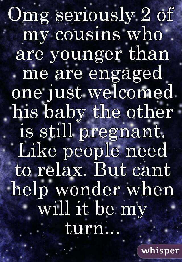 Omg seriously 2 of my cousins who are younger than me are engaged one just welcomed his baby the other is still pregnant. Like people need to relax. But cant help wonder when will it be my turn...