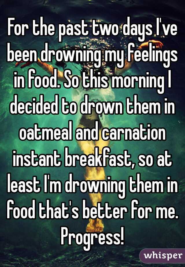 For the past two days I've been drowning my feelings in food. So this morning I decided to drown them in oatmeal and carnation instant breakfast, so at least I'm drowning them in food that's better for me. Progress!